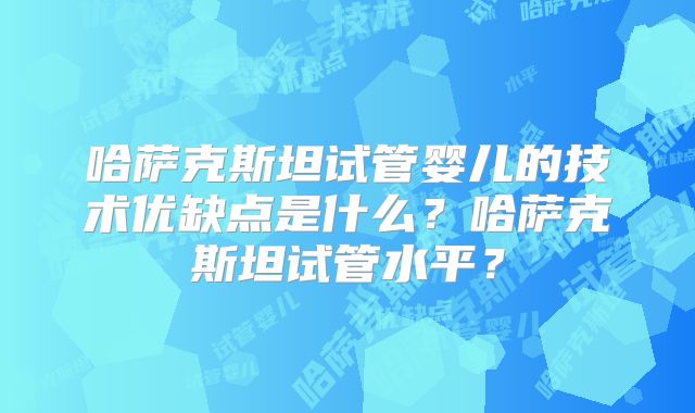哈萨克斯坦试管婴儿的技术优缺点是什么？哈萨克斯坦试管水平？