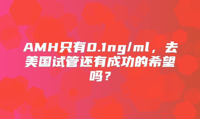 AMH只有0.1ng/ml，去美国试管还有成功的希望吗？