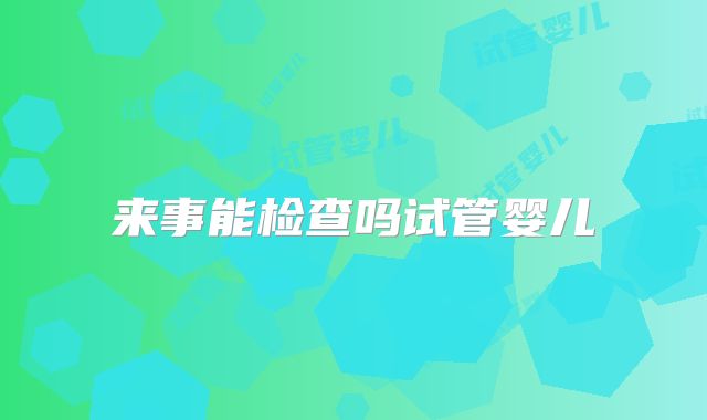 来事能检查吗试管婴儿