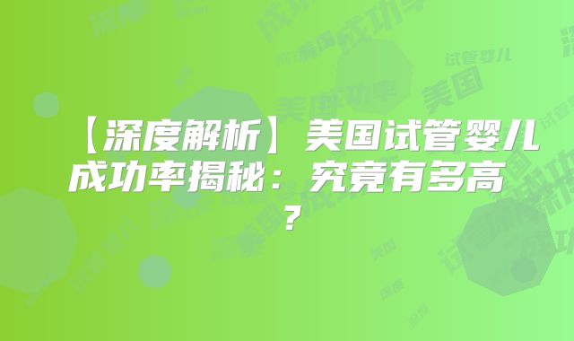 【深度解析】美国试管婴儿成功率揭秘:究竟有多高?