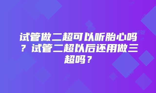 试管做二超可以听胎心吗?试管二超以后还用做三超吗?