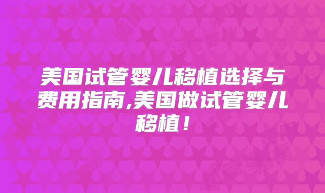 美国试管婴儿移植选择与费用指南,美国做试管婴儿移植！