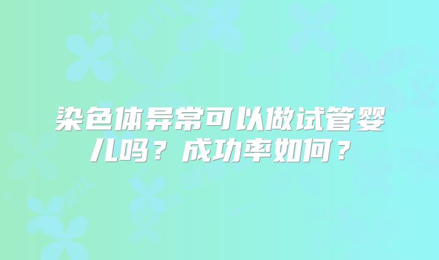 染色体异常可以做试管婴儿吗?成功率如何?
