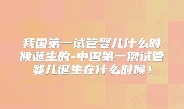 我国第一试管婴儿什么时候诞生的-中国第一例试管婴儿诞生在什么时候！