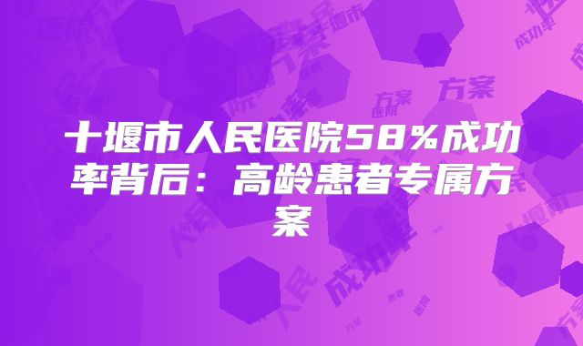十堰市人民医院58%成功率背后：高龄患者专属方案