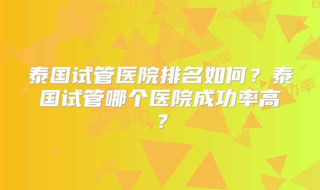 泰国试管医院排名如何?泰国试管哪个医院成功率高?