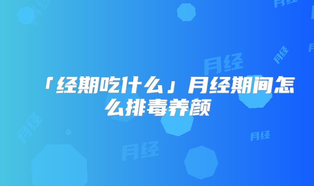 「经期吃什么」月经期间怎么排毒养颜