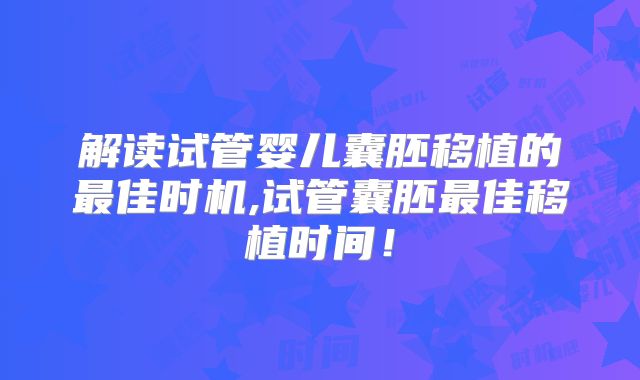 解读试管婴儿囊胚移植的最佳时机,试管囊胚最佳移植时间！