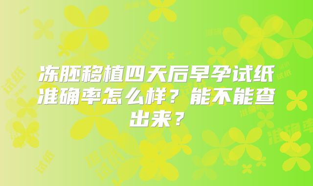 冻胚移植四天后早孕试纸准确率怎么样？能不能查出来？