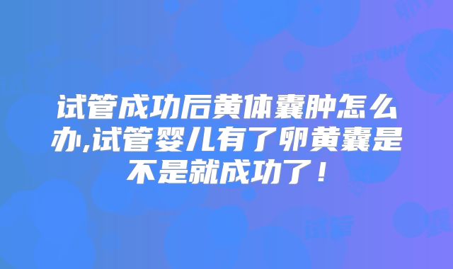 试管成功后黄体囊肿怎么办,试管婴儿有了卵黄囊是不是就成功了！