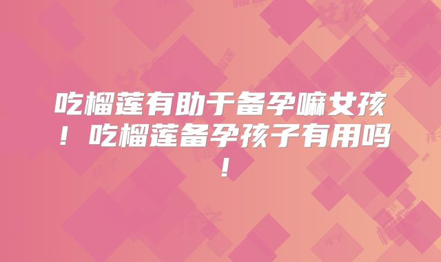 吃榴莲有助于备孕嘛女孩!吃榴莲备孕孩子有用吗!