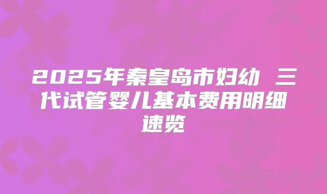 2025年秦皇岛市妇幼 三代试管婴儿基本费用明细速览
