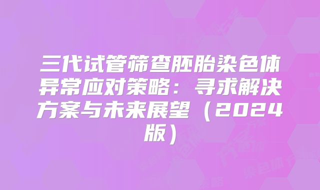 三代试管筛查胚胎染色体异常应对策略：寻求解决方案与未来展望（2024版）