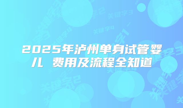 2025年泸州单身试管婴儿 费用及流程全知道