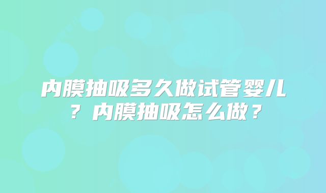 内膜抽吸多久做试管婴儿？内膜抽吸怎么做？