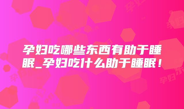 孕妇吃哪些东西有助于睡眠_孕妇吃什么助于睡眠！