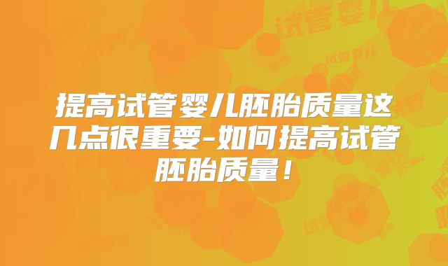 提高试管婴儿胚胎质量这几点很重要-如何提高试管胚胎质量！