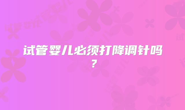 试管婴儿必须打降调针吗？