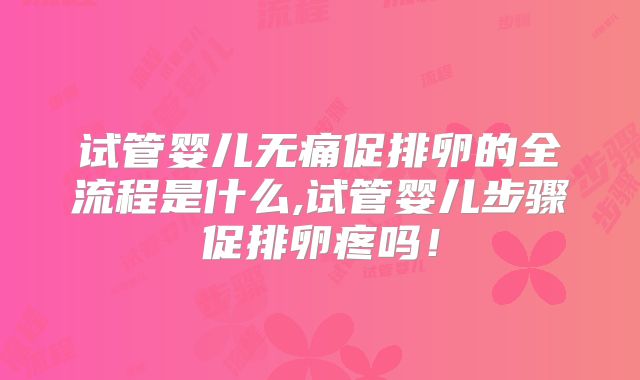 试管婴儿无痛促排卵的全流程是什么,试管婴儿步骤促排卵疼吗！
