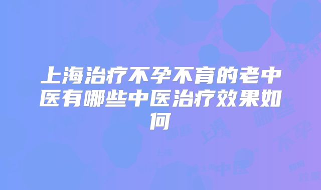 上海治疗不孕不育的老中医有哪些中医治疗效果如何