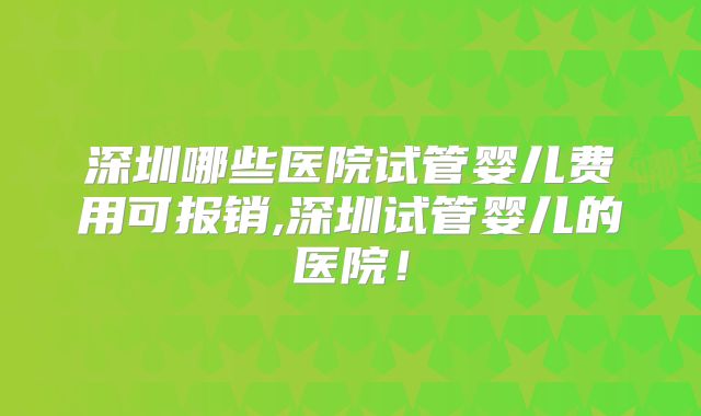 深圳哪些医院试管婴儿费用可报销,深圳试管婴儿的医院！