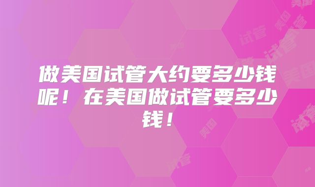 做美国试管大约要多少钱呢！在美国做试管要多少钱！