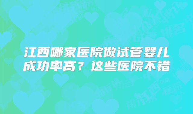 江西哪家医院做试管婴儿成功率高？这些医院不错