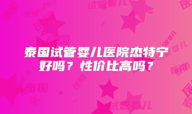泰国试管婴儿医院杰特宁好吗？性价比高吗？