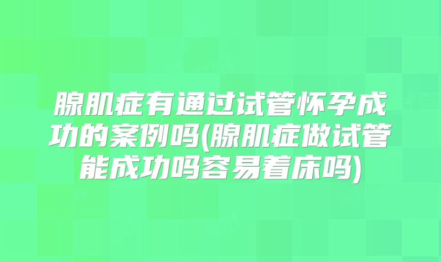 腺肌症有通过试管怀孕成功的案例吗(腺肌症做试管能成功吗容易着床吗)