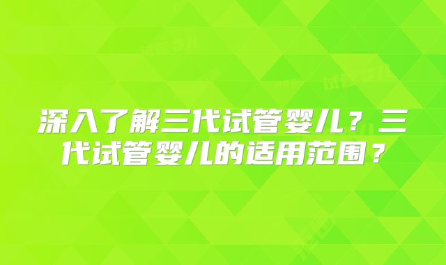 深入了解三代试管婴儿？三代试管婴儿的适用范围？