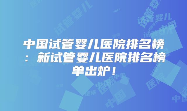 中国试管婴儿医院排名榜:新试管婴儿医院排名榜单出炉!