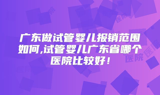 广东做试管婴儿报销范围如何,试管婴儿广东省哪个医院比较好！