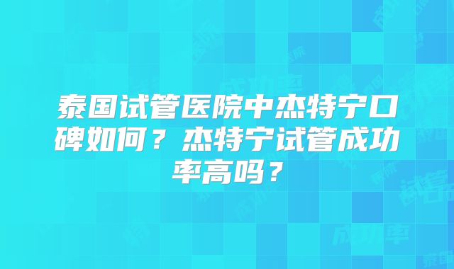 泰国试管医院中杰特宁口碑如何？杰特宁试管成功率高吗？