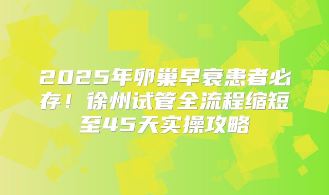 2025年卵巢早衰患者必存！徐州试管全流程缩短至45天实操攻略