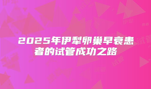 2025年伊犁卵巢早衰患者的试管成功之路