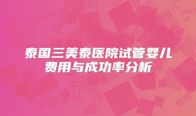 泰国三美泰医院试管婴儿费用与成功率分析