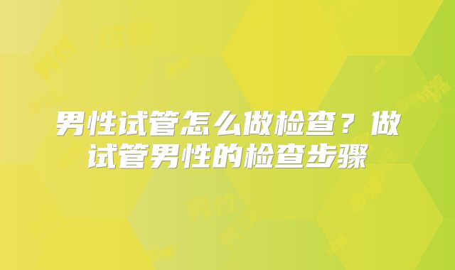 男性试管怎么做检查？做试管男性的检查步骤
