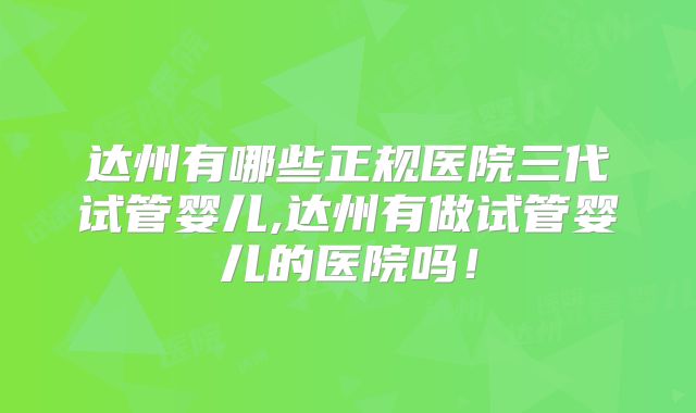 达州有哪些正规医院三代试管婴儿,达州有做试管婴儿的医院吗！