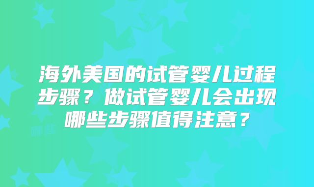 海外美国的试管婴儿过程步骤?做试管婴儿会出现哪些步骤值得注意?