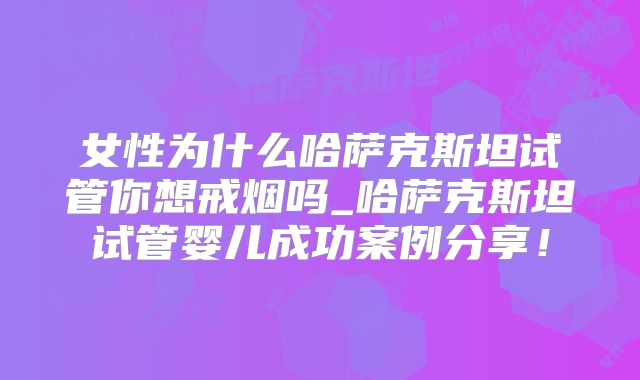 女性为什么哈萨克斯坦试管你想戒烟吗_哈萨克斯坦试管婴儿成功案例分享!