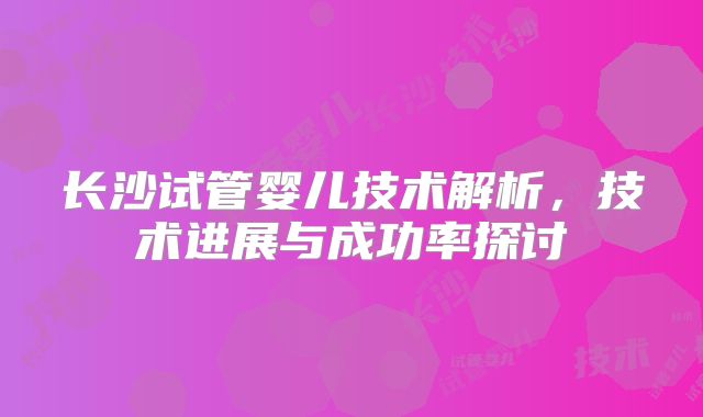 长沙试管婴儿技术解析,技术进展与成功率探讨