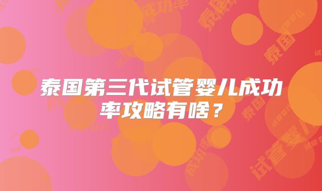 泰国第三代试管婴儿成功率攻略有啥？
