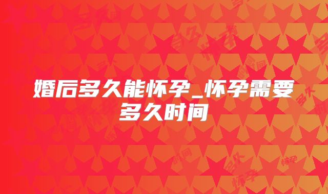 婚后多久能怀孕_怀孕需要多久时间