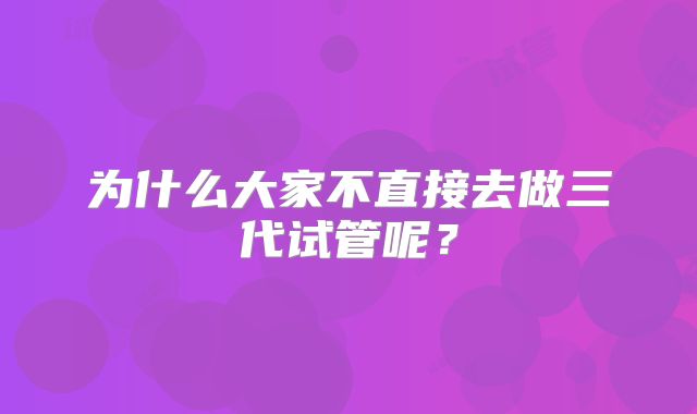 为什么大家不直接去做三代试管呢？
