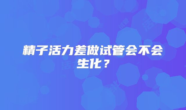 精子活力差做试管会不会生化?