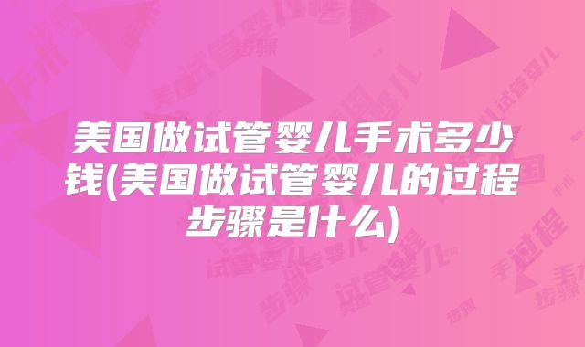 美国做试管婴儿手术多少钱(美国做试管婴儿的过程步骤是什么)
