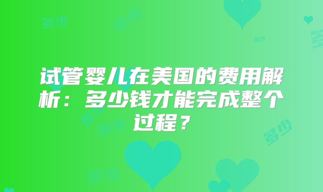 试管婴儿在美国的费用解析：多少钱才能完成整个过程？