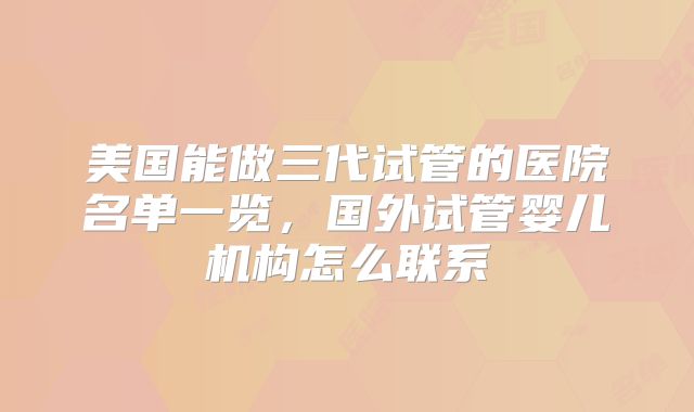 美国能做三代试管的医院名单一览，国外试管婴儿机构怎么联系