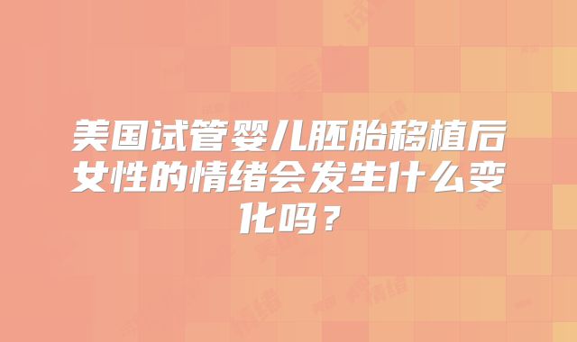 美国试管婴儿胚胎移植后女性的情绪会发生什么变化吗？