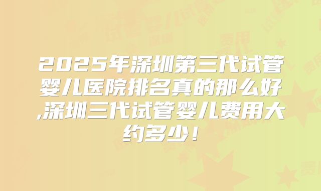 2025年深圳第三代试管婴儿医院排名真的那么好,深圳三代试管婴儿费用大约多少！